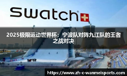 2025极限运动世界杯：宁波队对阵九江队的王者之战对决